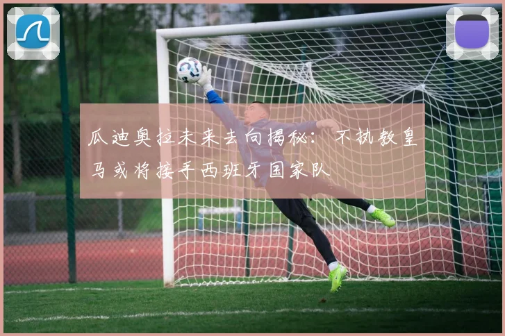 瓜迪奥拉未来去向揭秘：不执教皇马或将接手西班牙国家队