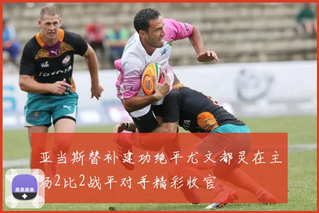 亚当斯替补建功绝平尤文都灵在主场2比2战平对手精彩收官