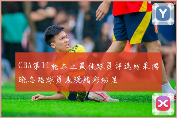 CBA第11轮本土最佳球员评选结果揭晓各路球员表现精彩纷呈