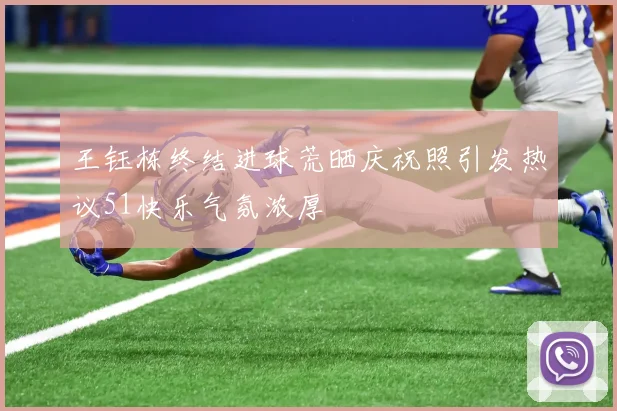王钰栋终结进球荒晒庆祝照引发热议51快乐气氛浓厚