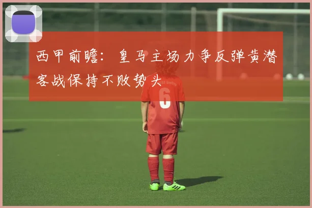 西甲前瞻：皇马主场力争反弹黄潜客战保持不败势头