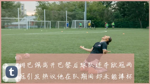 姆巴佩离开巴黎后球队连夺欧冠两冠引发热议他在队期间却未能捧杯