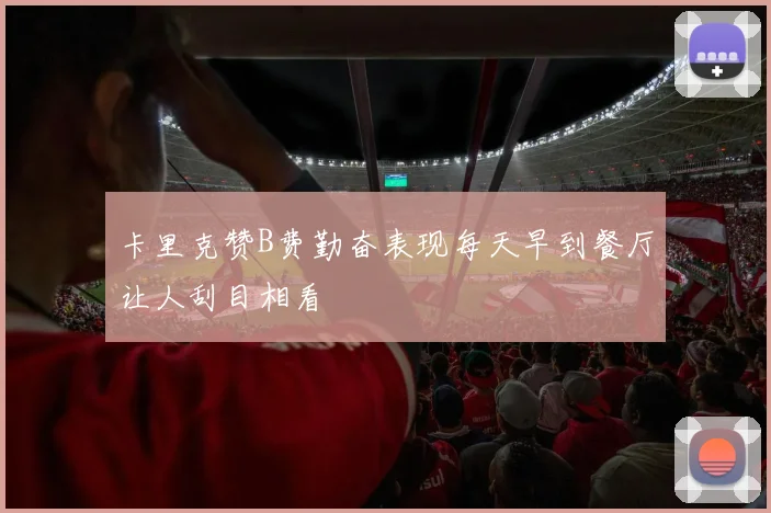 卡里克赞B费勤奋表现每天早到餐厅让人刮目相看