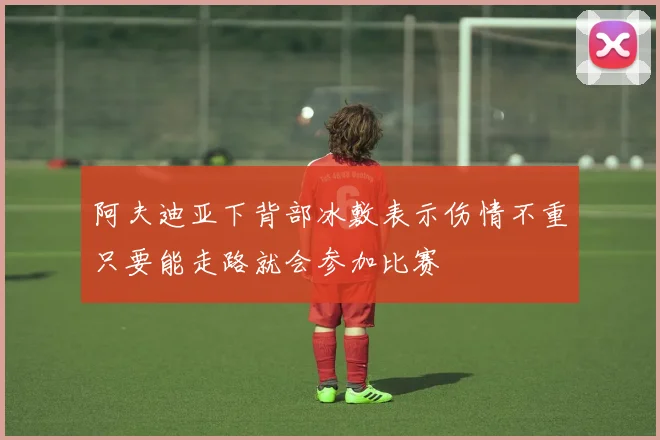 阿夫迪亚下背部冰敷表示伤情不重只要能走路就会参加比赛