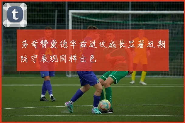 芬奇赞爱德华兹进攻成长显著近期防守表现同样出色