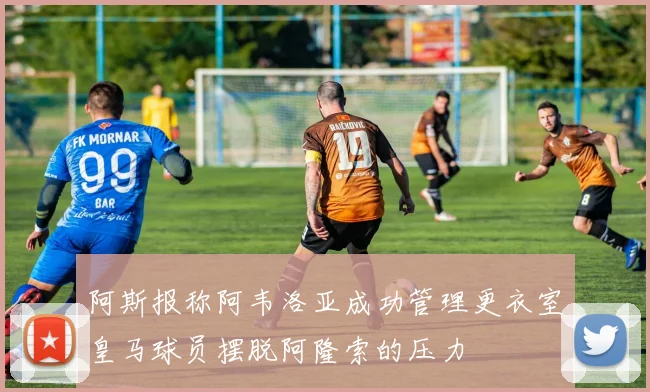 阿斯报称阿韦洛亚成功管理更衣室皇马球员摆脱阿隆索的压力