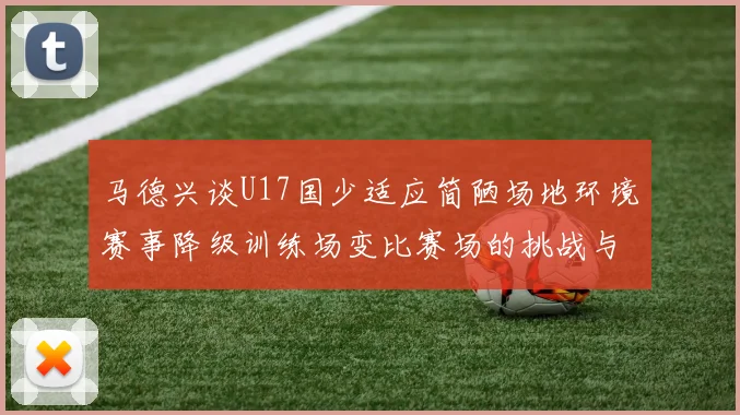 马德兴谈U17国少适应简陋场地环境赛事降级训练场变比赛场的挑战与应对