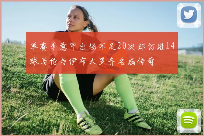 单赛季意甲出场不足20次却打进14球马伦与伊布大罗齐名成传奇