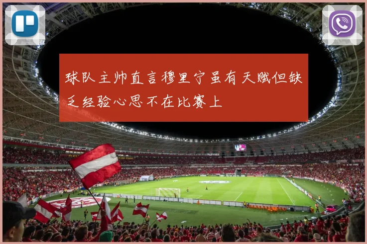 球队主帅直言穆里宁虽有天赋但缺乏经验心思不在比赛上