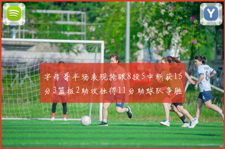 字母哥半场表现抢眼8投5中斩获15分3篮板2助攻独得11分助球队争胜