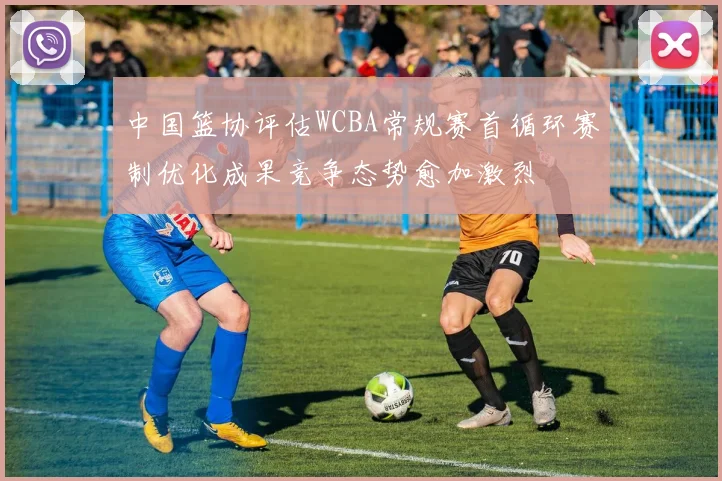 中国篮协评估WCBA常规赛首循环赛制优化成果竞争态势愈加激烈