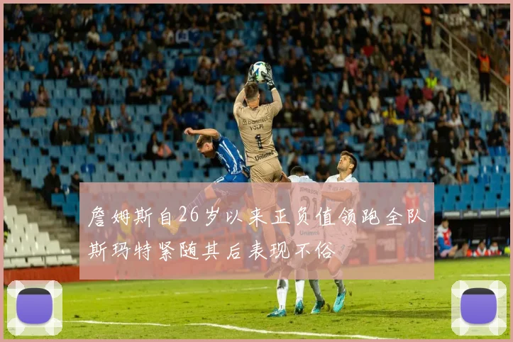 詹姆斯自26岁以来正负值领跑全队斯玛特紧随其后表现不俗