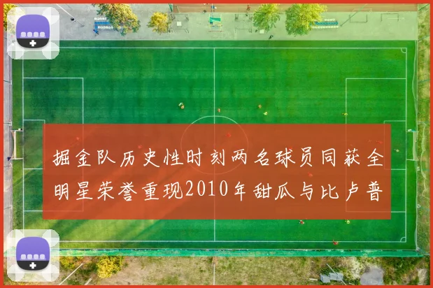 掘金队历史性时刻两名球员同获全明星荣誉重现2010年甜瓜与比卢普斯辉煌