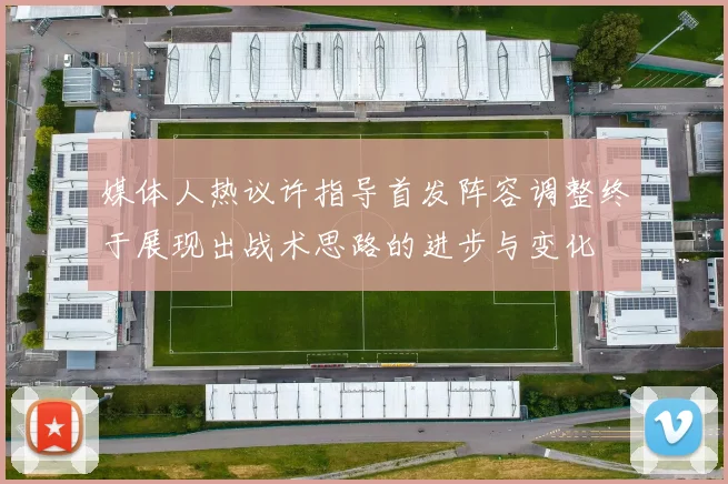 媒体人热议许指导首发阵容调整终于展现出战术思路的进步与变化