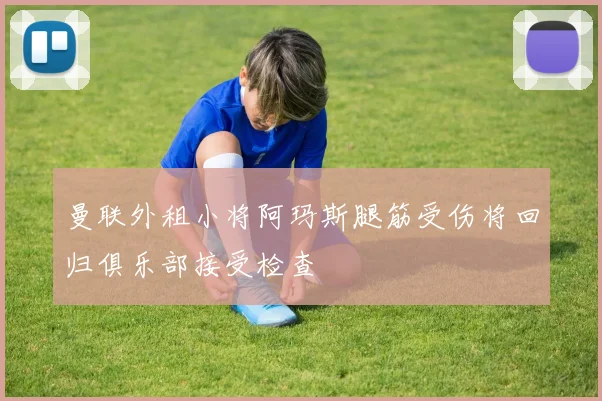 曼联外租小将阿玛斯腿筋受伤将回归俱乐部接受检查